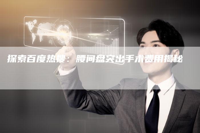 探索百度热搜：腰间盘突出手术费用揭秘