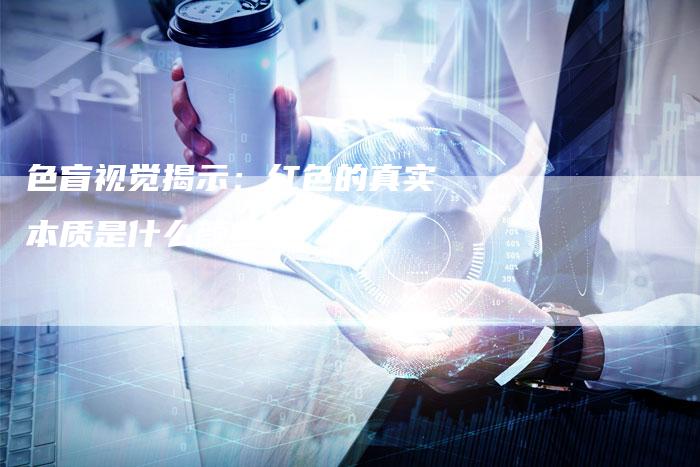 色盲视觉揭示：红色的真实本质是什么颜色？