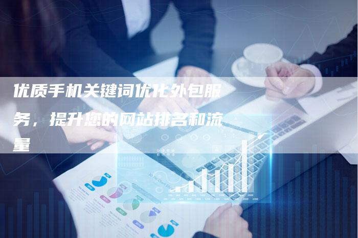 优质手机关键词优化外包服务，提升您的网站排名和流量