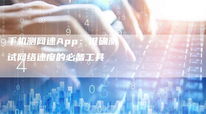 手机测网速App：准确测试网络速度的必备工具