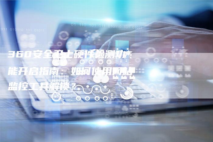 360安全卫士硬件检测功能开启指南：如何使用网站监控工具解锁？