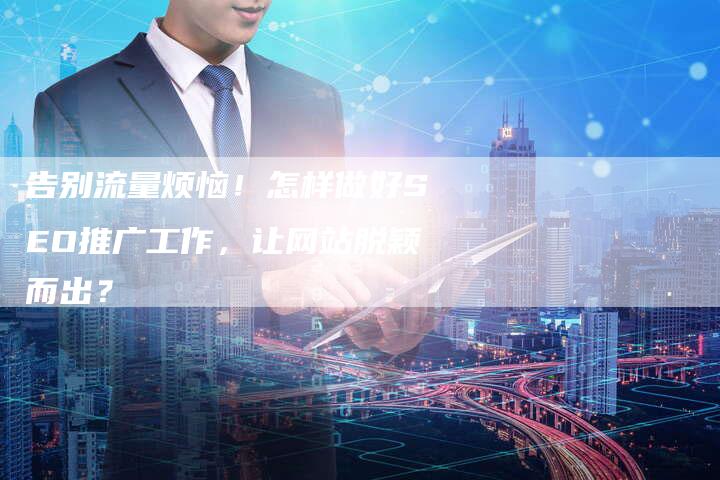 告别流量烦恼！怎样做好SEO推广工作，让网站脱颖而出？