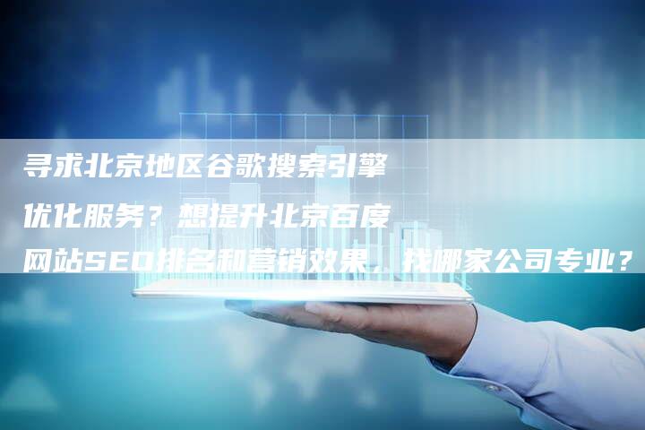 寻求北京地区谷歌搜索引擎优化服务？想提升北京百度网站SEO排名和营销效果，找哪家公司专业？