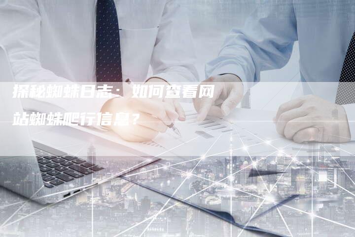 探秘蜘蛛日志：如何查看网站蜘蛛爬行信息？
