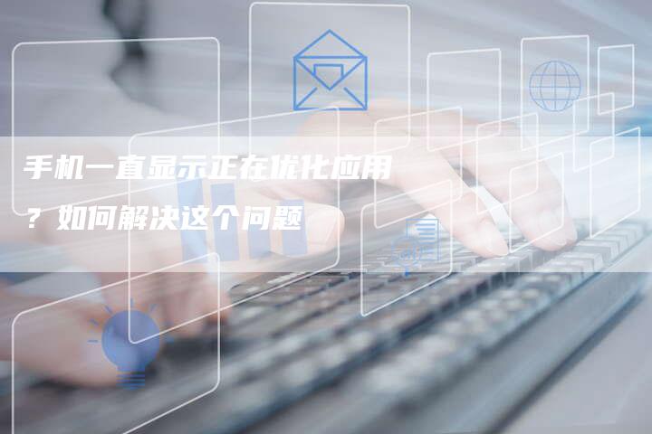 手机一直显示正在优化应用？如何解决这个问题