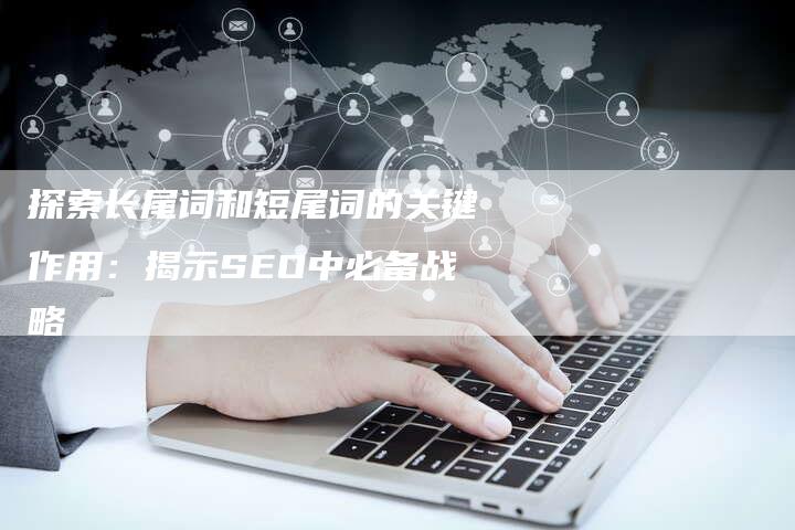 探索长尾词和短尾词的关键作用：揭示SEO中必备战略
