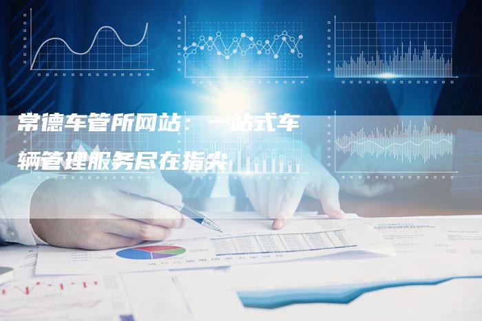 常德车管所网站：一站式车辆管理服务尽在指尖