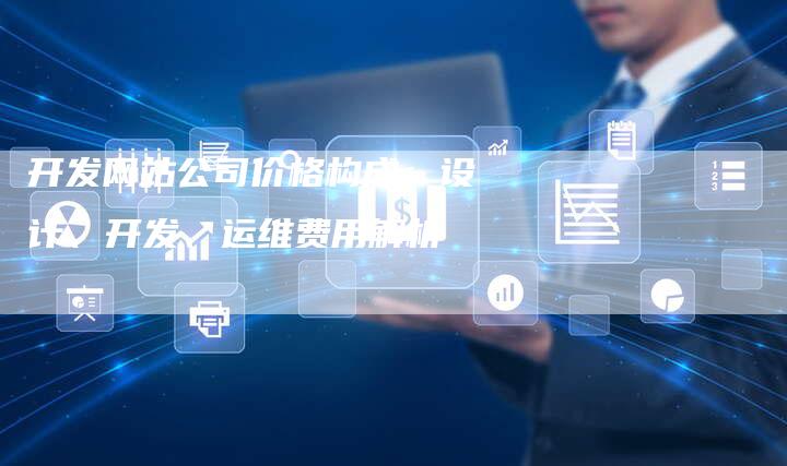 开发网站公司价格构成：设计、开发、运维费用解析
