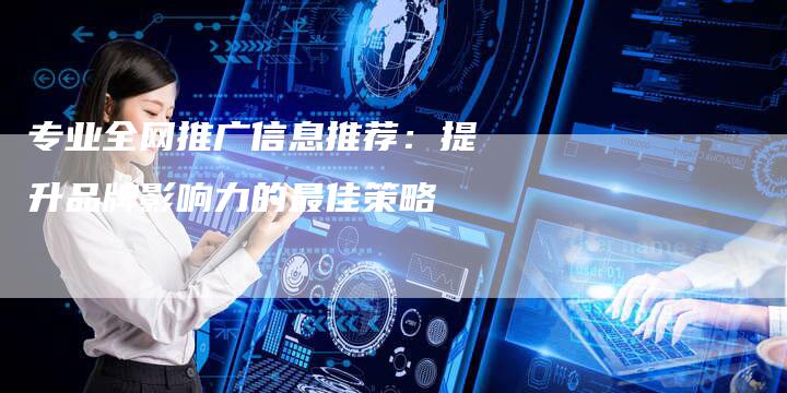 专业全网推广信息推荐：提升品牌影响力的最佳策略