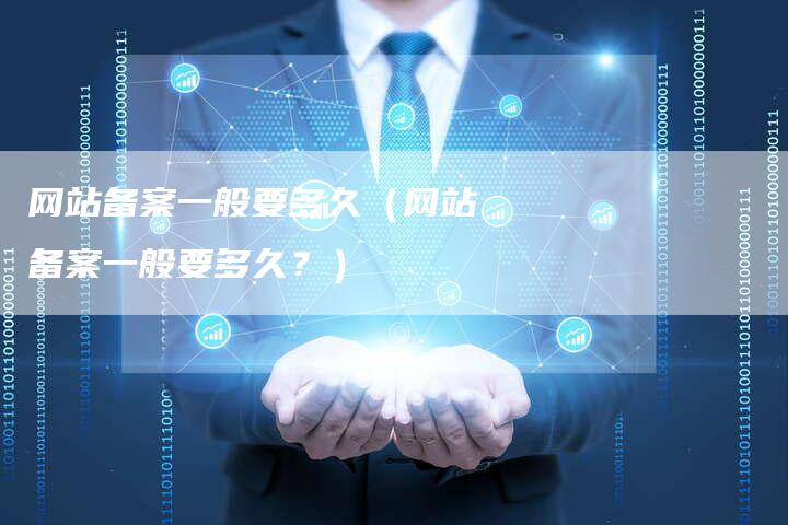 网站备案一般要多久（网站备案一般要多久？）