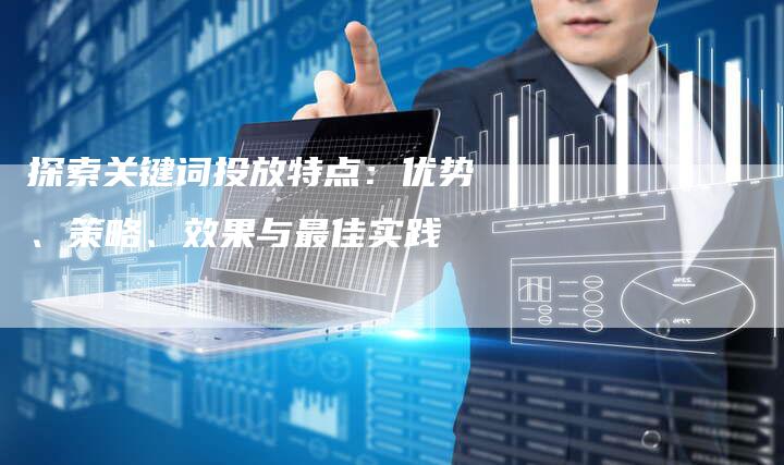 探索关键词投放特点：优势、策略、效果与最佳实践