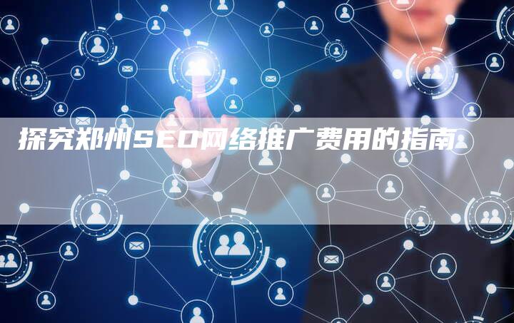 探究郑州SEO网络推广费用的指南