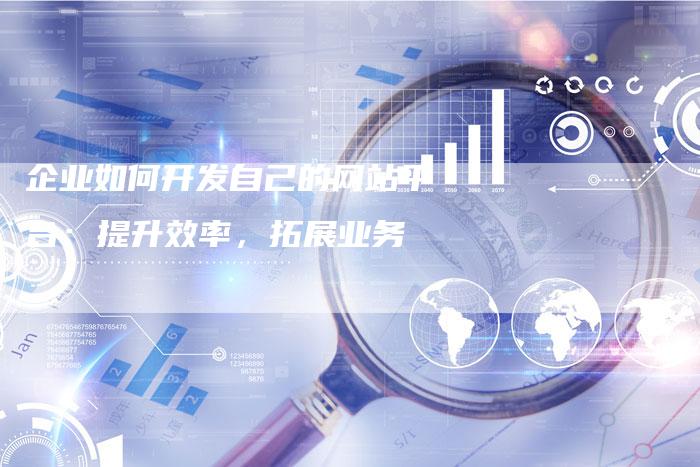 企业如何开发自己的网站平台：提升效率，拓展业务