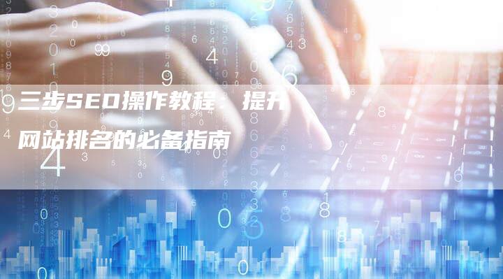 三步SEO操作教程：提升网站排名的必备指南