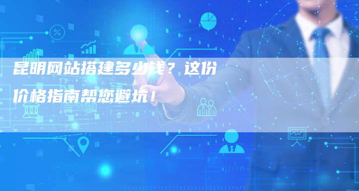 昆明网站搭建多少钱？这份价格指南帮您避坑！