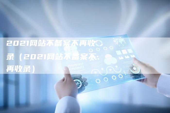 2021网站不备案不再收录（2021网站不备案不再收录）