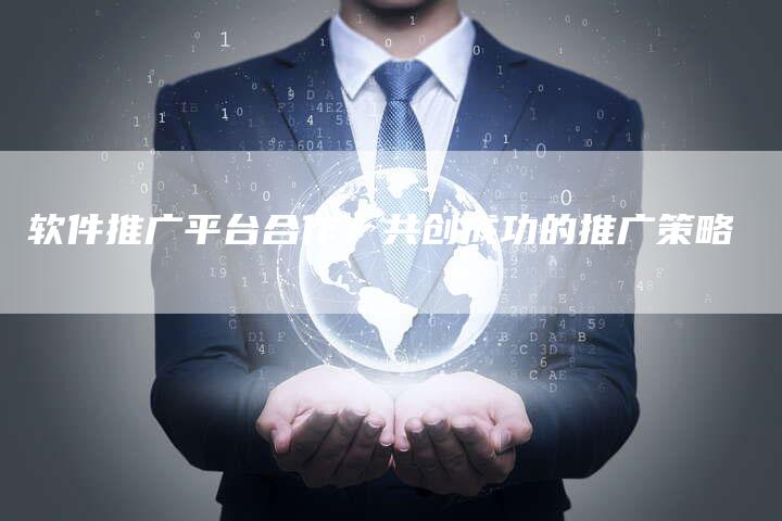 软件推广平台合作：共创成功的推广策略