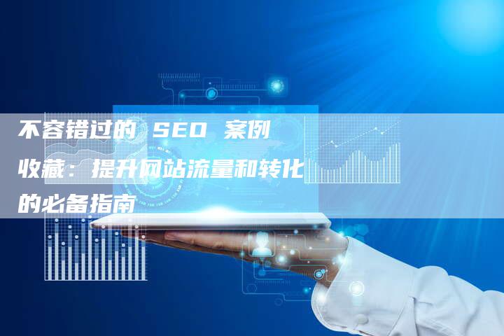 不容错过的 SEO 案例收藏：提升网站流量和转化的必备指南
