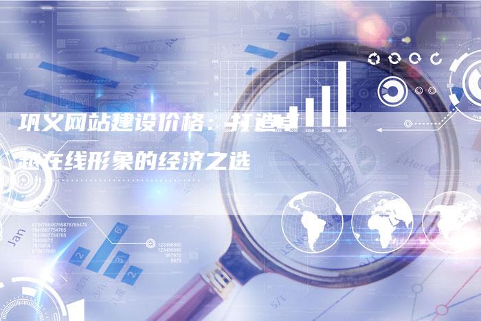 巩义网站建设价格：打造卓越在线形象的经济之选