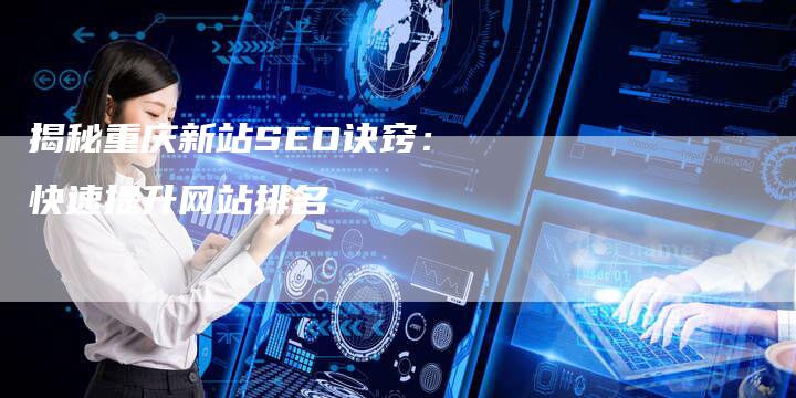 揭秘重庆新站SEO诀窍：快速提升网站排名