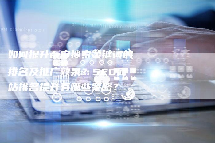如何提升百度搜索关键词的排名及推广效果？SEO网站排名提升有哪些策略？
