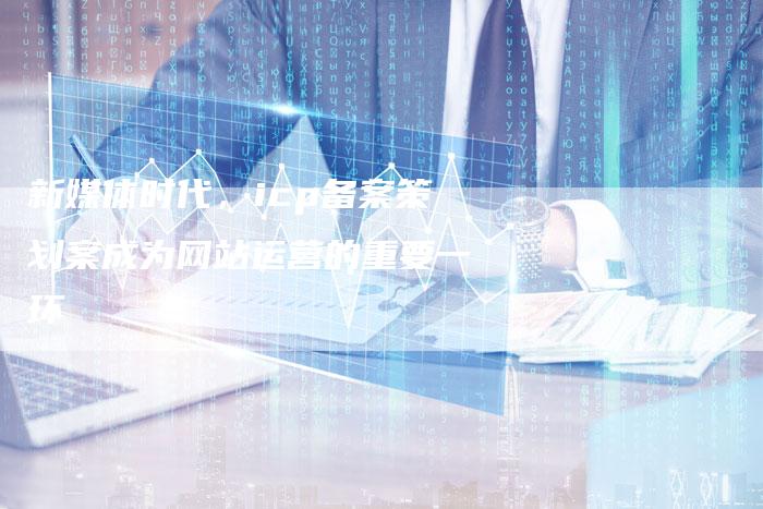 新媒体时代，icp备案策划案成为网站运营的重要一环