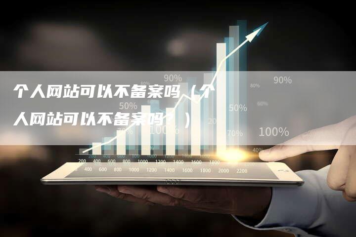 个人网站可以不备案吗（个人网站可以不备案吗？）