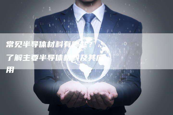 常见半导体材料有哪些？ 了解主要半导体材料及其应用