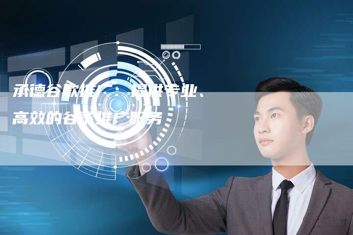 承德谷歌推广：提供专业、高效的谷歌推广服务