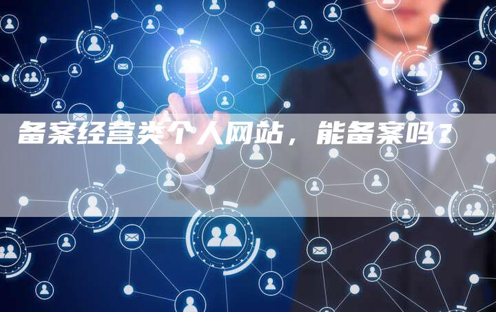 备案经营类个人网站，能备案吗？