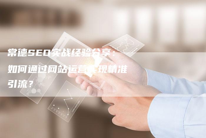 常德SEO实战经验分享：如何通过网站运营实现精准引流？
