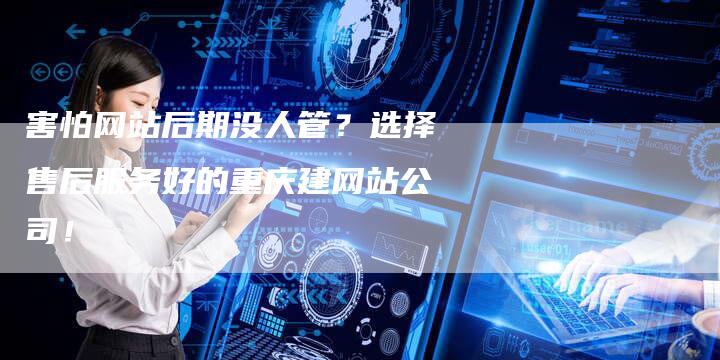 害怕网站后期没人管？选择售后服务好的重庆建网站公司！