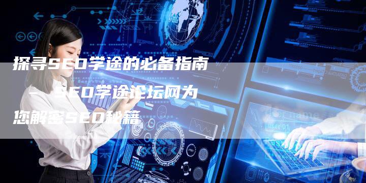 探寻SEO学途的必备指南 – SEO学途论坛网为您解密SEO秘籍