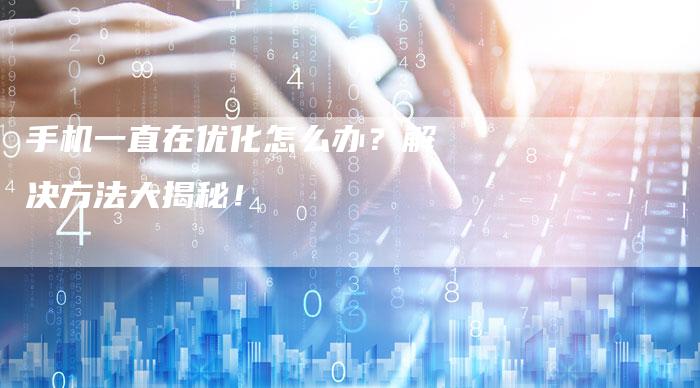 手机一直在优化怎么办？解决方法大揭秘！