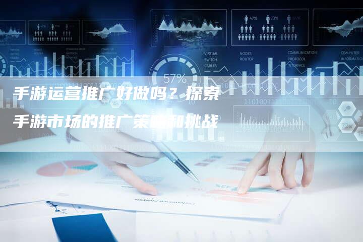 手游运营推广好做吗？探索手游市场的推广策略和挑战
