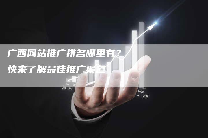 广西网站推广排名哪里有？快来了解最佳推广渠道