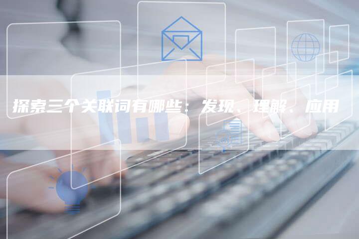 探索三个关联词有哪些：发现、理解、应用