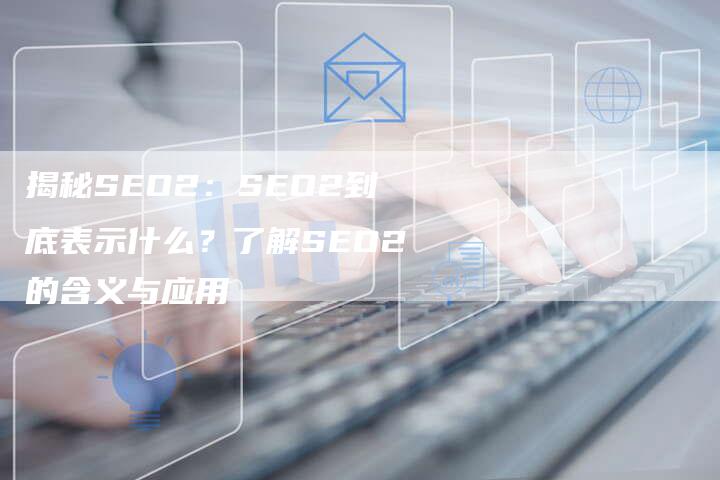 揭秘SEO2：SEO2到底表示什么？了解SEO2的含义与应用