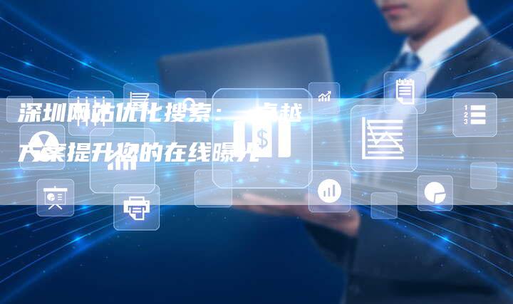 深圳网站优化搜索： 卓越方案提升您的在线曝光