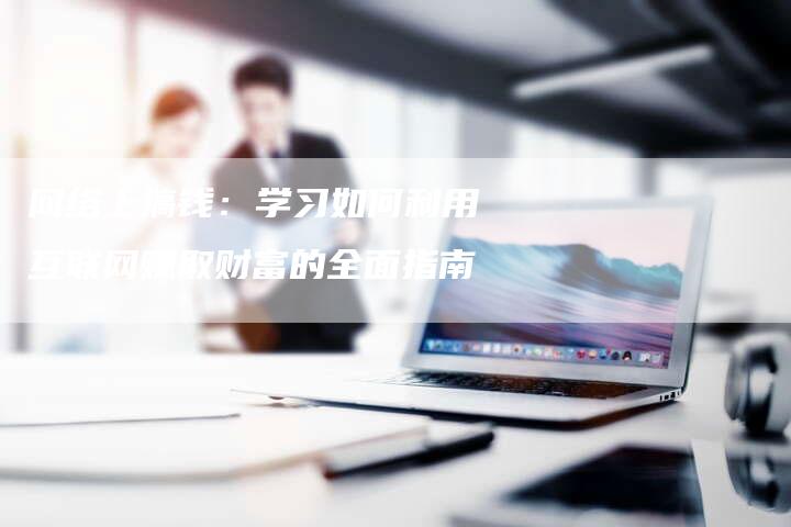网络上搞钱：学习如何利用互联网赚取财富的全面指南
