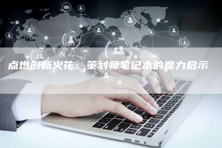 点燃创新火花：策划师笔记本的魔力启示