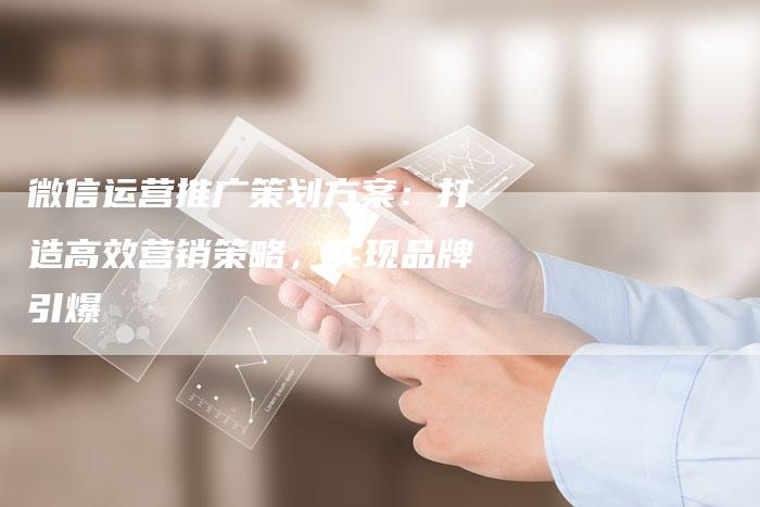 微信运营推广策划方案：打造高效营销策略，实现品牌引爆