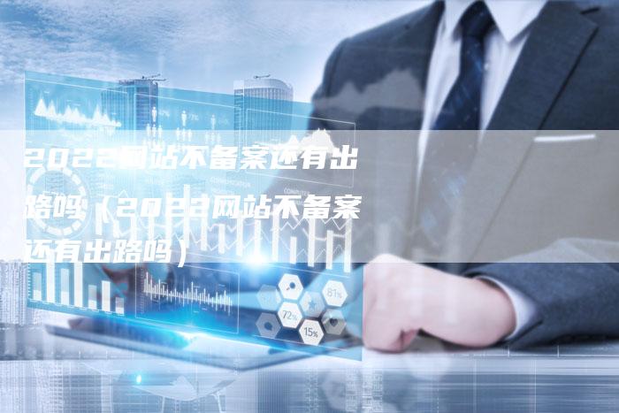 2022网站不备案还有出路吗（2022网站不备案还有出路吗）