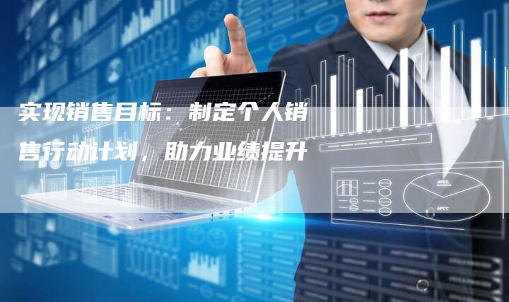 实现销售目标：制定个人销售行动计划，助力业绩提升