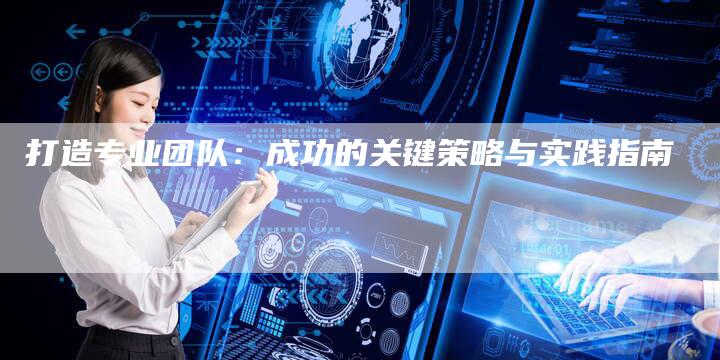 打造专业团队：成功的关键策略与实践指南
