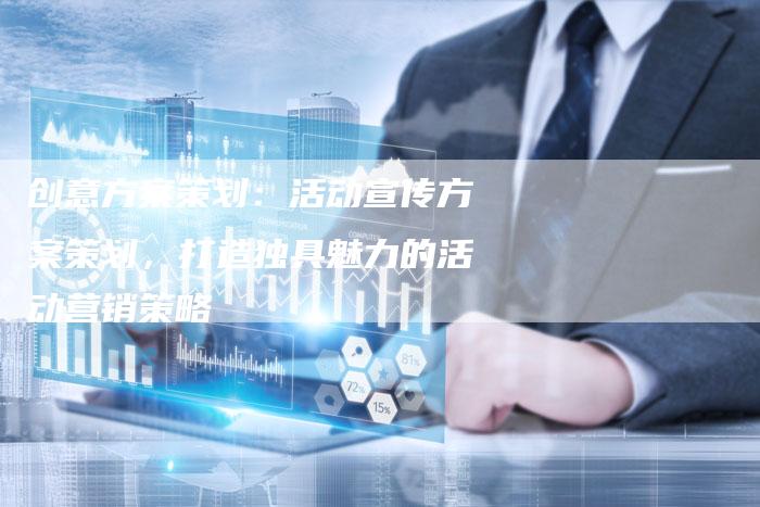 创意方案策划：活动宣传方案策划，打造独具魅力的活动营销策略