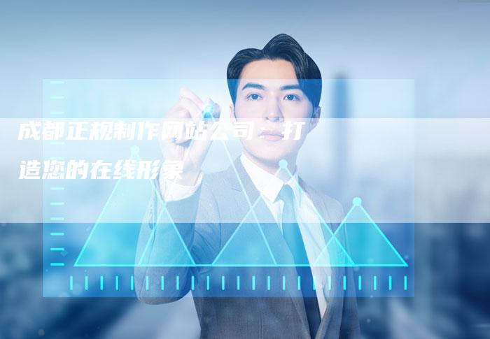 成都正规制作网站公司：打造您的在线形象