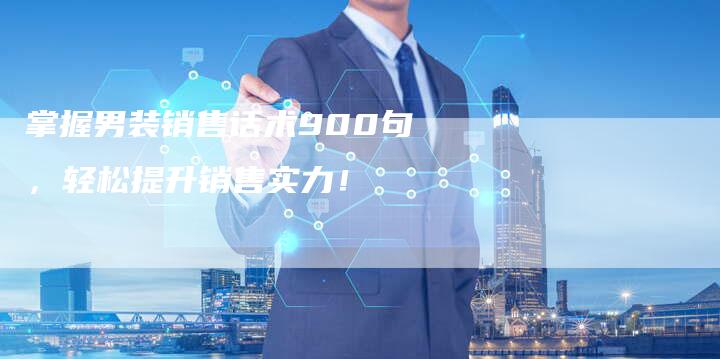 掌握男装销售话术900句，轻松提升销售实力！