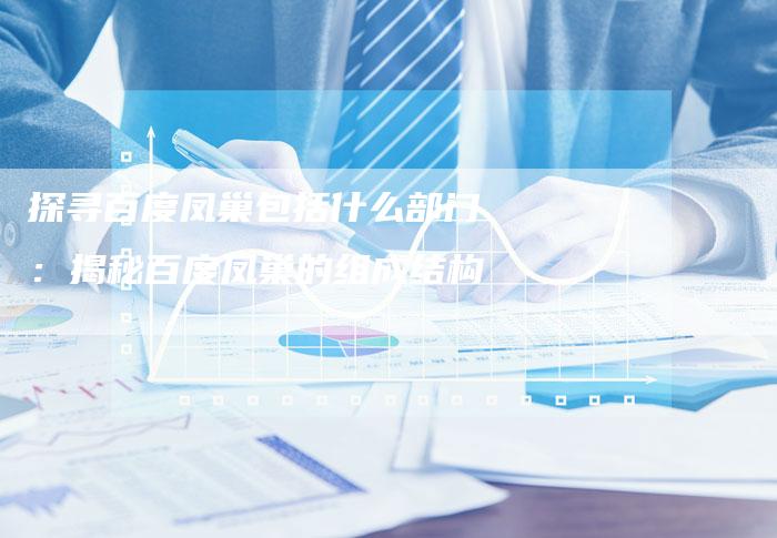 探寻百度凤巢包括什么部门：揭秘百度凤巢的组成结构
