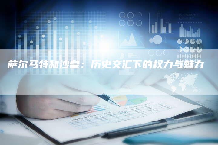 萨尔马特和沙皇：历史交汇下的权力与魅力